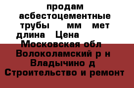 продам асбестоцементные трубы 280 мм.5 мет.длина › Цена ­ 1 500 - Московская обл., Волоколамский р-н, Владычино д. Строительство и ремонт » Строительное оборудование   
